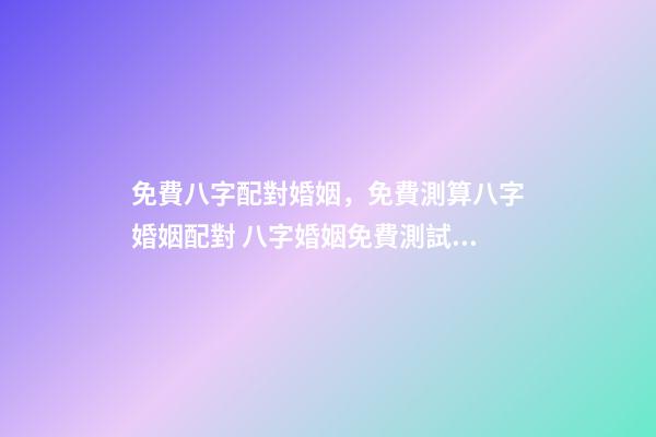 免費八字配對婚姻，免費測算八字婚姻配對 八字婚姻免費測試，免費測算婚姻八字